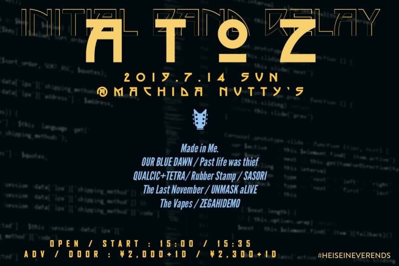 【日曜はMiM企画！】
7/14(sun)@町田Nutty’s
Made in Me. presents.
“A to Z ver2.0 〜day2〜”

Ticket : adv ¥2000+1D
Time : open 15:00

-act-
OUR BLUE DAWN
Past life was theif
RubberStamp
SASORI
The Last November
UNMASK aLIVE
The Vapes
QUALCIC+TETRA
ZEGAHIDEMO
Made in Me.
