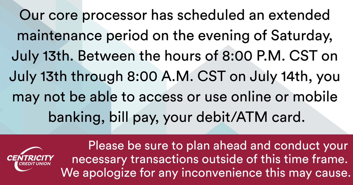 CentricityCU's tweet photo. Our core processor has scheduled a maintenance period on Saturday, July 13th. Between the hours of 8:00 P.M. CST through 8:00 A.M. CST on July 14th, you may not be able to access or use online or mobile banking, bill pay, your debit/ATM card.
We apologize for the inconvenience. https://t.co/ibymOicCRr