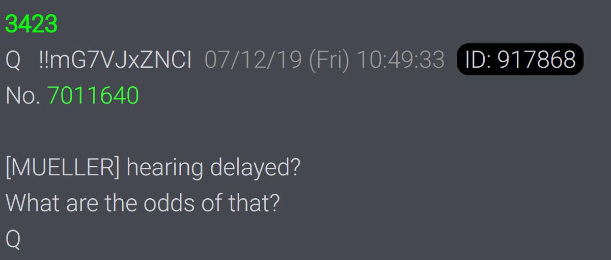 #QAlert 7/12/19 Q3424
[MUELLER] hearing delayed?
What are the odds of that?
Q
<a href="/POTUS/">President Donald J. Trump</a> #QAnon #QArmy