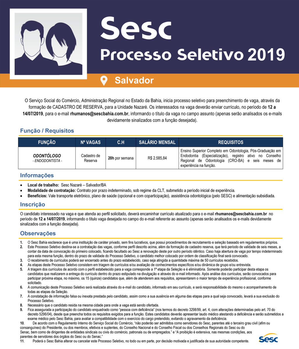 O Sesc Bahia abre vaga para formação de cadastro de reserva em Salvador:
Função: Odontólogo - endodontista  
Obrigatório: No campo assunto do e-mail, informar o título da vaga pretendida "Odontólogo - endodontista" 
Prazo p/ envio: de 12 a 14 de jul de 2019.
+infos no site Sesc