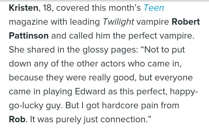 Kristen en la revista Teen dice que no quiere desmerecer a los otros chicos que audicionaron pero que con Rob fue pura conexión. 