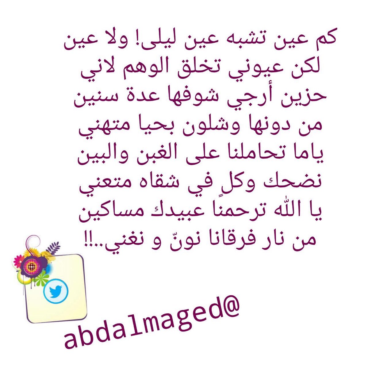 كم عين تشبه عين ليلى ولا عين
لكن عيوني تخلق الوهم لاني
،
حزين أرجي شوفها عدة سنين
من دونها وشلون بحيا متهني
،
ياما تحاملنا على الغبن والبين
نضحك وكلٍ في شقاه متعني
،
يا الله ترحمنا عبيدك مساكين
من نار فرقانا نونّ و نغني..!!
،
#اعجابات #مفضلتي #بوح ي
#بعض_مني_وربما عنك #بقلمي