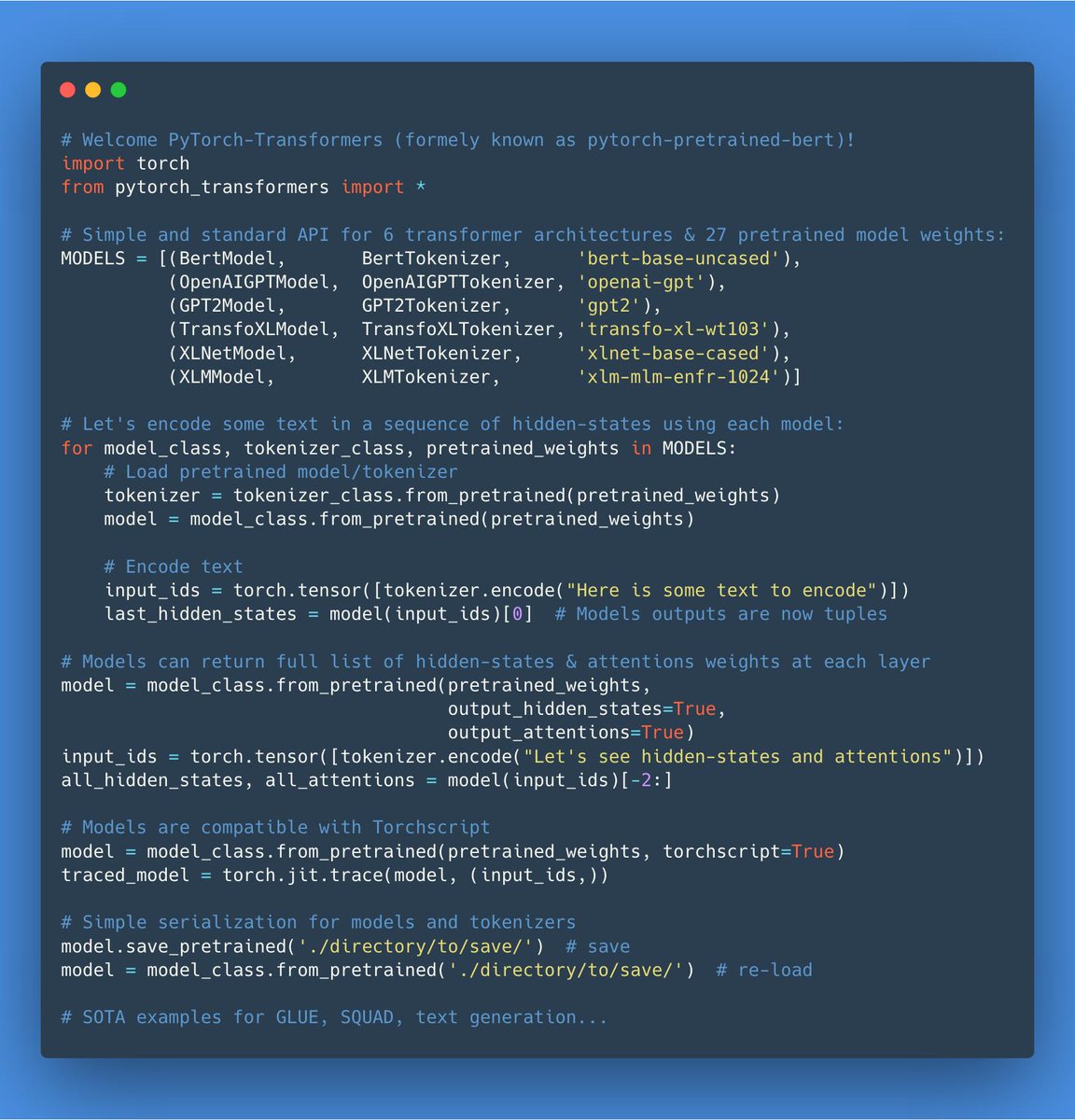 🔥Pytorch-Transformers 1.0🔥

Six NLU/NLG architectures: BERT, GPT, GPT-2, Transfo-XL, XLNet, XLM
Total: 27 pretrained models

Still the same
-Superfast onboarding
-SOTA scripts: GLUE, SQuAD, Text generation

New
-Unified API
-Access hidden-states, attentions...
-Torchscript
-...