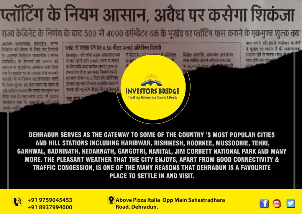 Dehradun serves as the gateway to some of the country ’s most popular cities and hill stations including Haridwar, Rishikesh, Roorkee, Mussoorie, Tehri, Garhwal, Badrinath, Kedarnath, Gangotri, Nanital, Jim Corbett National Park and many more. 
<a href="/InvestorsBridge/">Investors Bridge</a>