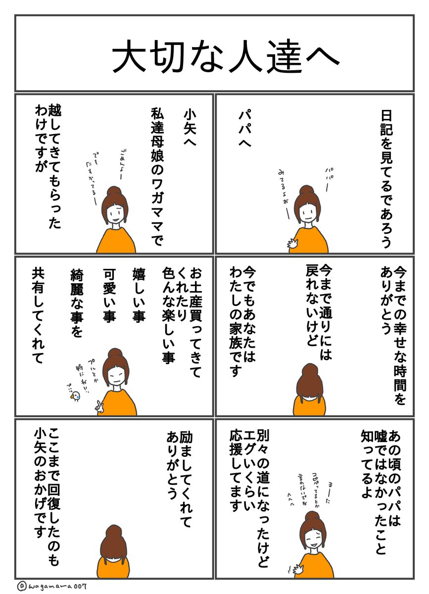 【日記漫画】
今回の日記はちょっと長くなってしまいましたが、お付き合い頂いた皆様ありがとうございました。
沢山の励ましのお言葉本当に嬉しかったです。
家族の形は色々で、こんな家族もいるんだな程度に見て頂けたら幸いです。
最後に私の家族へ短いけれど手紙を書きました。
私は前へ進みます! 