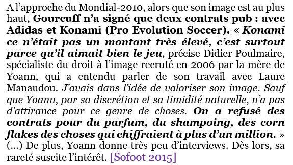 .… Ce qui est assez inepte de leur part car Gourcuff, qui a pourtant le marché de la pub à ses pieds, n’a alors signé que deux contrats pub, dont celui pour Adidas dont les autres Bleus sont jaloux.