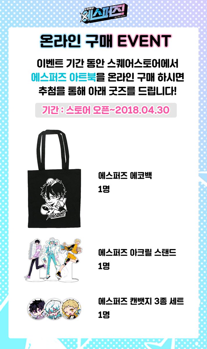 [온라인 구매 EVENT]
「도와줘요! 에스퍼즈!」 아트북+오디오CD를 스퀘어스토어에서 온라인으로 구매하시면 추첨을 통해 에스퍼즈 굿즈를 드립니다!

기간 : 스토어 오픈~2018.04.30
(공지 전 구매하신 분도 추첨 대상에 포함됩니다.)

SQUARE STORE 에스퍼즈 특별전 : sqstore.kr/esp