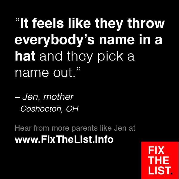 "It feels like they throw everybody's name in a hat and they pick a name out."
-Jen, mother
Coshocton, OH

Hear more from parents like Jen at FixTheList.info #FixTheList