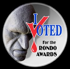 Have you voted in the <a href="/RondoAwards/">Rondo Awards</a> yet? Now is the time it closes tomorrow night! I voted. Have your say be counted in the horror community. Only takes an email!