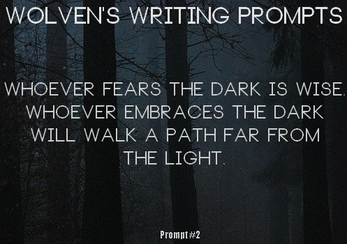 Whoever fears the dark is wise. Whoever embraces the dark will walk a path far from the light.

Wolven’s Writing Prompts
Prompt #1

Feel free to use any of my prompts for any use! I’d love to see what you do with my prompts, so feel free to send me what you’ve done!