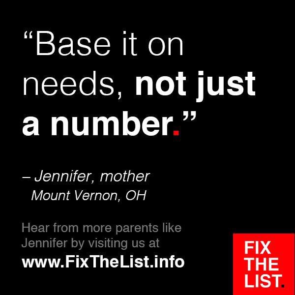 "Base it on needs, not just a number."
-Jennifer, mother
Mount Vernon, OH

Hear from more parents like Jennifer by visiting us at FixTheList.info #FixTheList