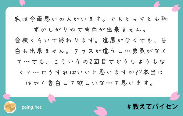 ほわいてぃー 勇気出して告白してみたらどうですか 相手もあなたが好きなら告白断られることはないじゃないですか だから頑張って 告白したらいいと思います あくまでも私個人の感想なので参考になったか分かりませんが よかったら頑張ってみてください