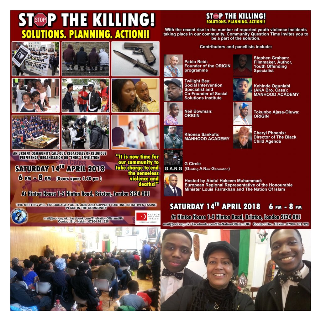STOP THE KILLING! SAT 14TH APR 6-8PM-BRIXTON;PANEL:
P Reid,N Bowman,T Ajasa-Oluwa:ORIGIN 
S Graham:Filmmaker,Youth Offending Specialist
T Bey:Soc Interv’n Specialist
Bro.Cass,K Sankofa:MANHOOD ACADEMY
C Phoenix:Black Child Agenda
G Circle-G.A.N.G
HOST:Abdul H Muhammad