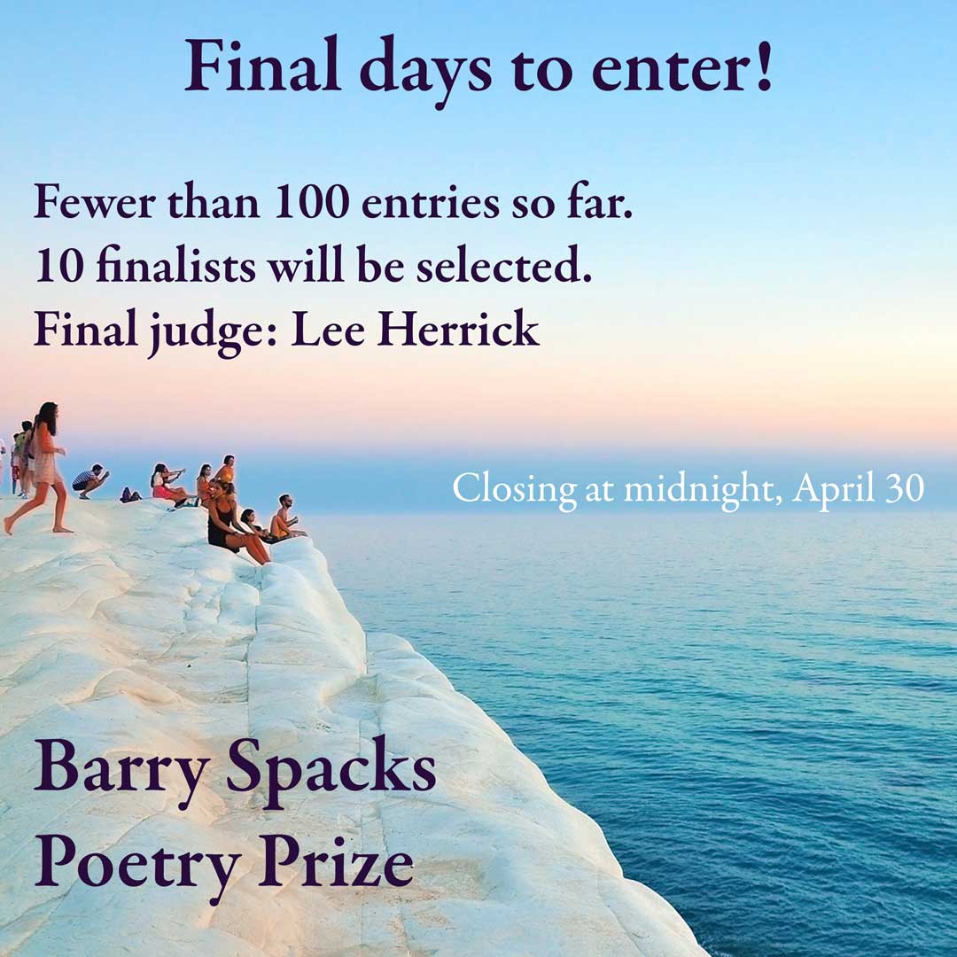 Avoid the crowds! Fewer than 100 entries so far for the Barry Spacks Poetry Prize! Prompt publication, $500 and 50 copies of your book. 10 finalists will be selected for final judge Lee Herrick. All submissions considered by Gunpowder Press. gunpowderpress.com