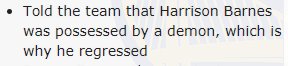 REASON 13: It’s hard to really nail down a source, but honestly I would not be surprised if Jackson actually thought that Harrison Barnes’ on-court performance was suffering because he was possessed by a demon.(via  https://www.reddit.com/r/warriors/comments/42b5ne/what_exactly_is_mark_jackson_accused_suspected_of/)