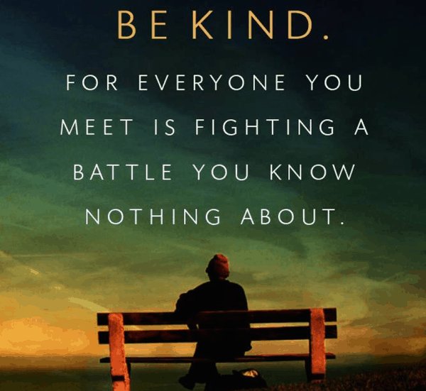 Be kind. For everyone you meet is fighting a battle you know nothing about.