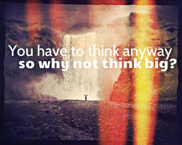 You have to think anyway so why not think big?