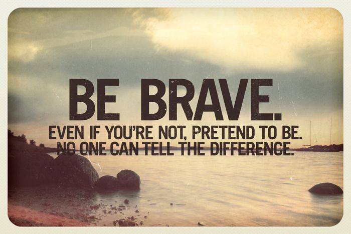 Be brave. Even if you're not. Pretend to be. No one can tell the difference.