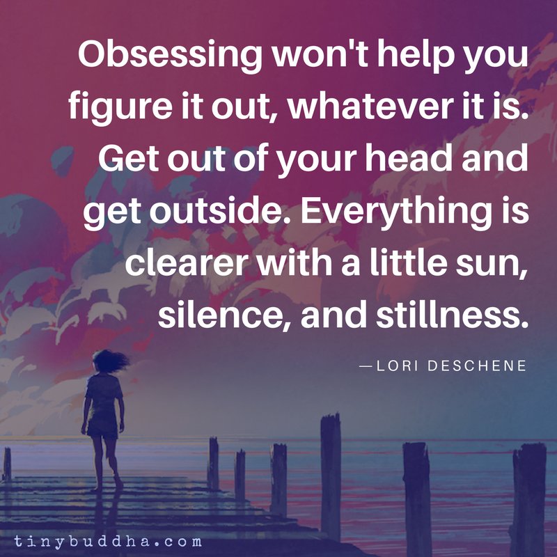 tinybuddha's tweet image. "Obsessing won't help you figure it out, whatever it is. Get out of your head and get outside. Everything is clearer with a little sun, silence, and stillness." ~Lori Deschene