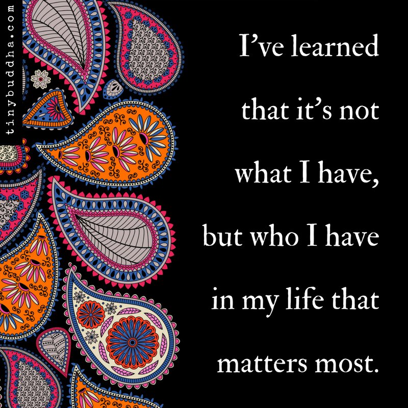 tinybuddha's tweet photo. I've learned that it's not what I have, but who I have in my life that matters most. https://t.co/cfKyeqITxO