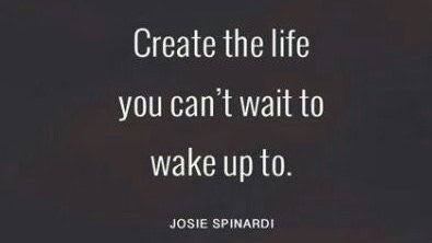 "Create the life you can't wait to wake up to." -Josie Spinardi #takecharge #livelikeyoumeanit