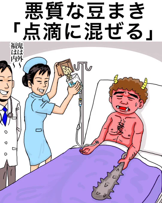「悪質な豆まき『点滴に混ぜる』」 

Malicious demon's extermination…"Put beans in drip injection." 
※In Japan we use beans to repel demons.

「苦手な豆を体内に入れられる…鬼が可哀想」「来院させるよう人間が鬼の体調を悪くさせたんでしょう」「それならもう豆で退治する必要ないですね」 