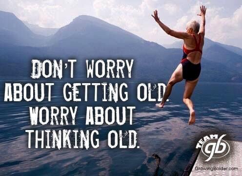 Don’t worry about getting old... worry about thinking old...