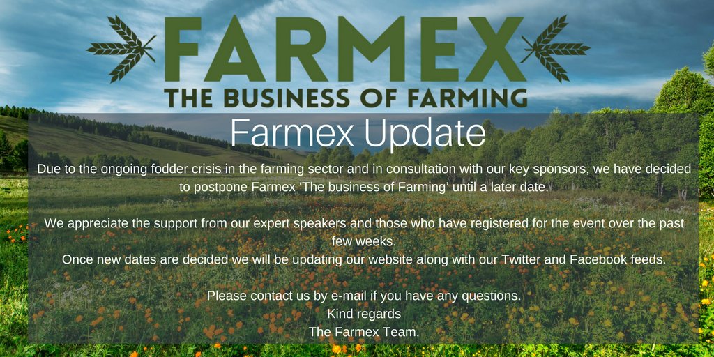 Due to the ongoing fodder crisis and in consultation with our key sponsors, we have decided to postpone Farmex ‘The business of Farming’ until a later date. Once new dates are decided we will update our website, Twitter &amp; Facebook. Please contact us by e-mail with any questions.