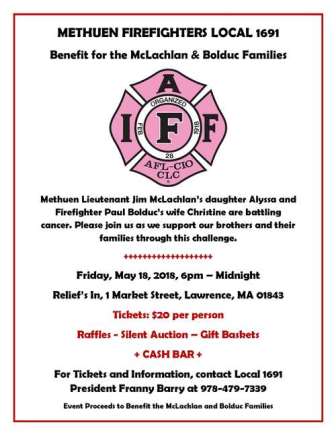 MFD Lt. Jim McLachlan's daughter &amp; FF Paul Bolduc's wife are  battling cancer. Meth. Firefighters Local 1691 is holding a benefit, Fri, May 18, 6pm-midnight, Relief’s In, 1 Market St., Lawrence, MA. -  raffles, auction, Cash Bar. Tickets/donations, Franny Barry,  978-479-7339.