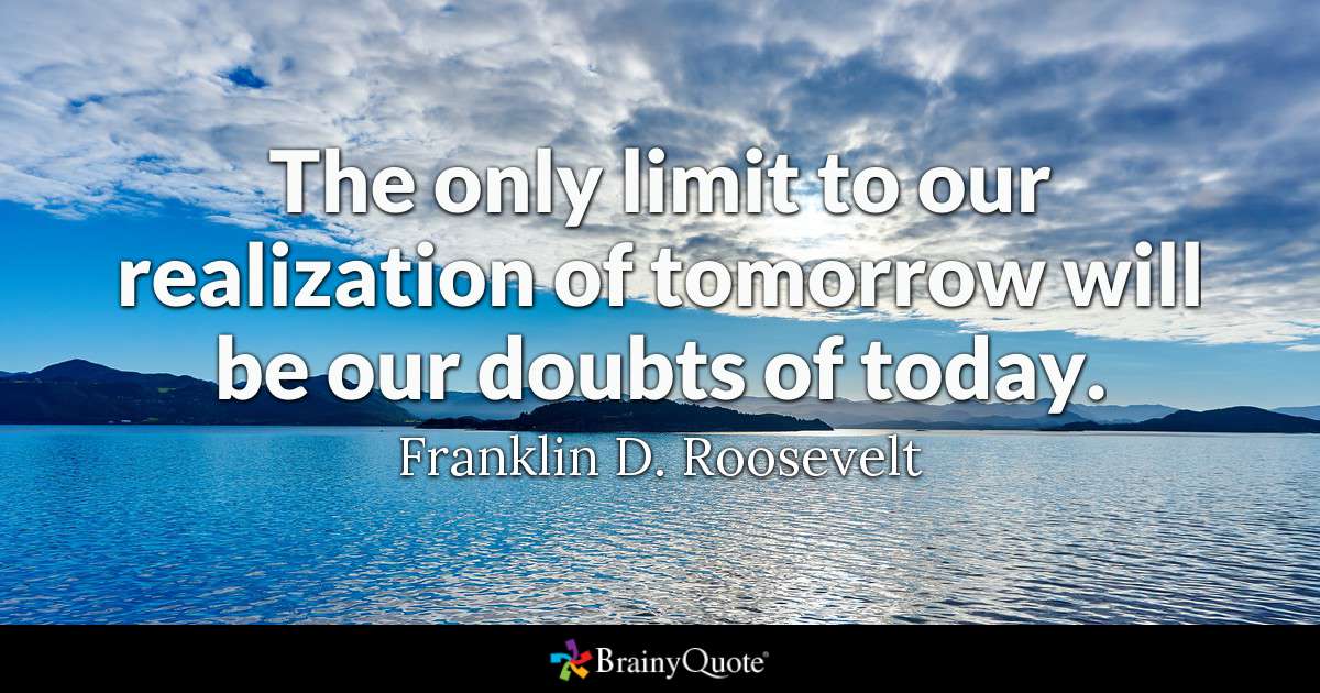 The only limit to our realization of tomorrow will be our doubts of today. 
Franklin D. Roosevelt