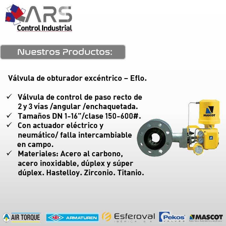 La válvula de obturador excéntrico. Marca: Mascot. Serie: EFLO manejan altas capacidades de flujo (Cv) con rangebilidad de hasta 160:1. Poseen bajo torque y mínimo requerimiento de repuestos. Se pueden suministrar con conexión bridada o wafer. 
#válvulasdecontrol  #Mascot #valve
