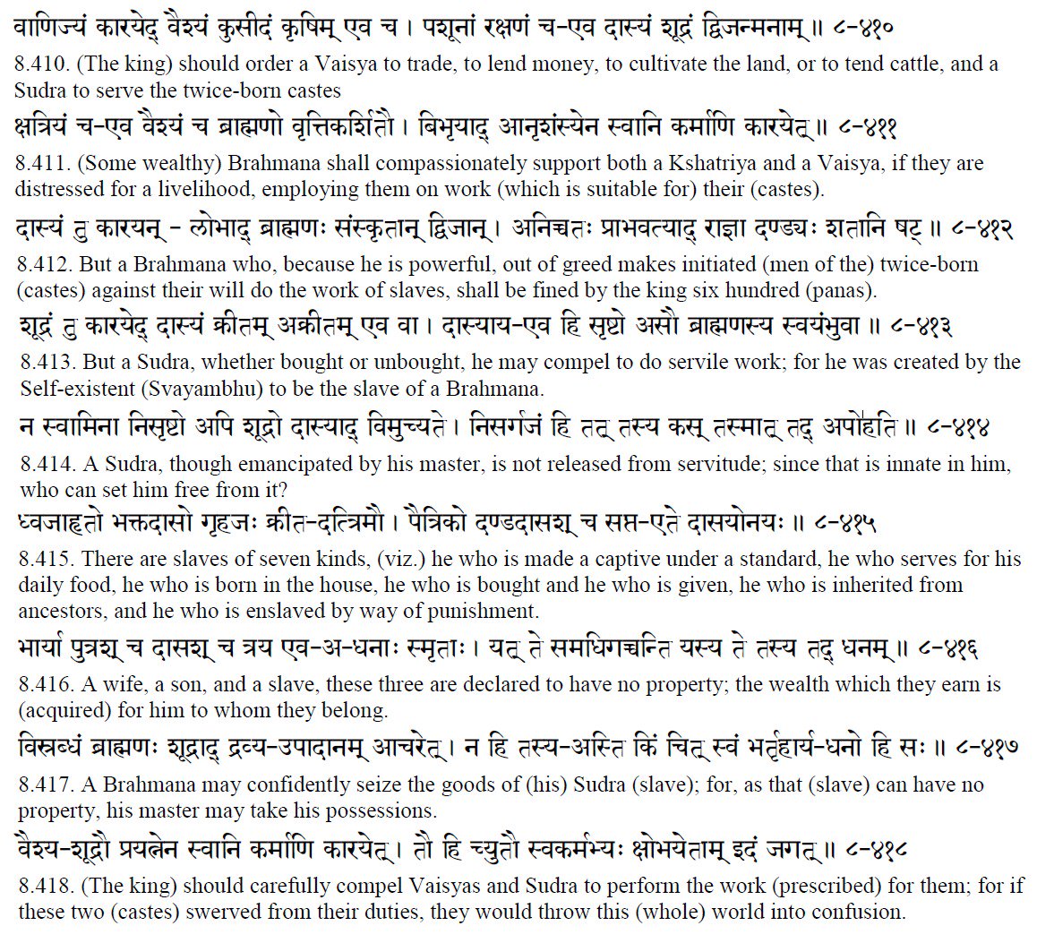 Manu Smriti"A Brahmana may compel a Shudra (whether he was bought or not) to do servile work; for he was created to be the slave of a Brahmana""A Sudra, though freed by his master, isn't released from servitude""A Brahmana may confidently seize the goods of his Sudra slave"