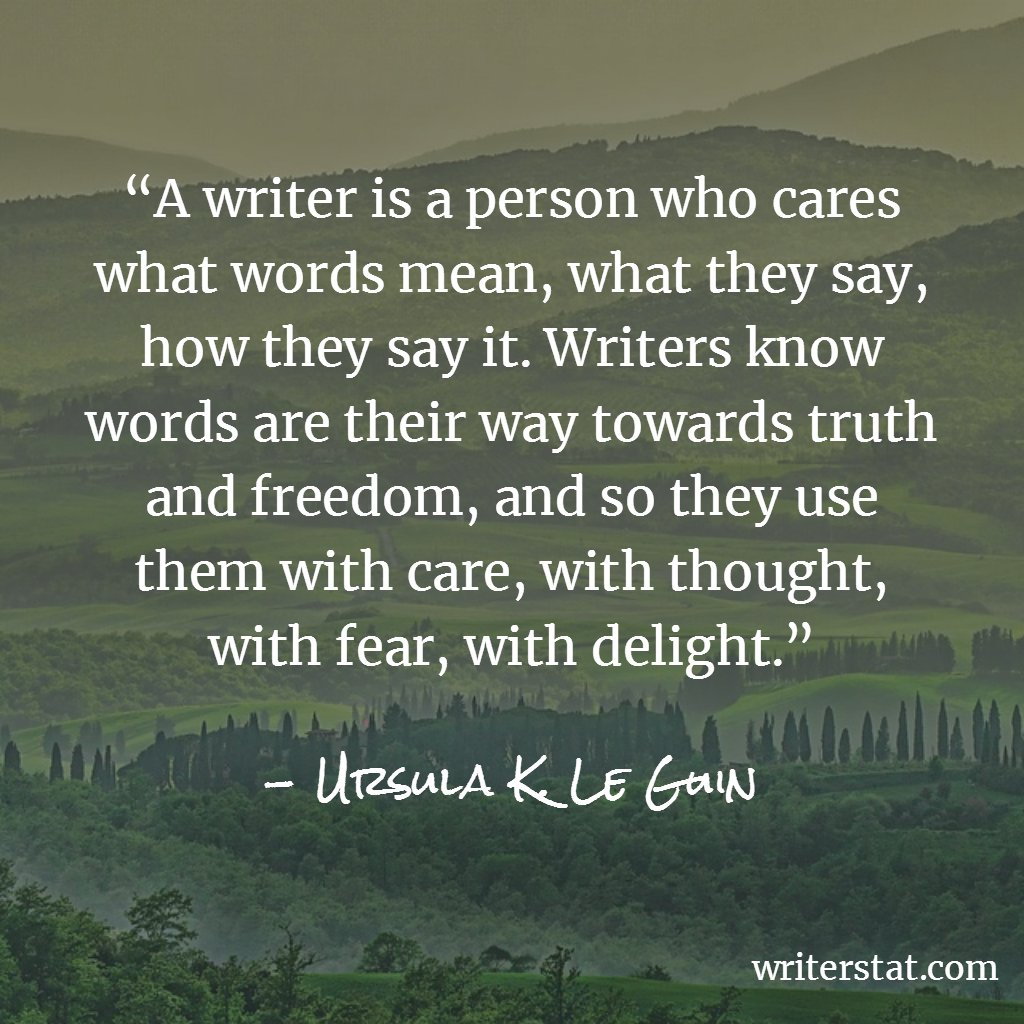 “A writer is a person who cares what words mean, what they say, how they say it. Writers know words are their way towards truth and freedom, and so they use them with care, with thought, with fear, with delight." - Ursula K. Le Guin #amwriting Keep Writing.