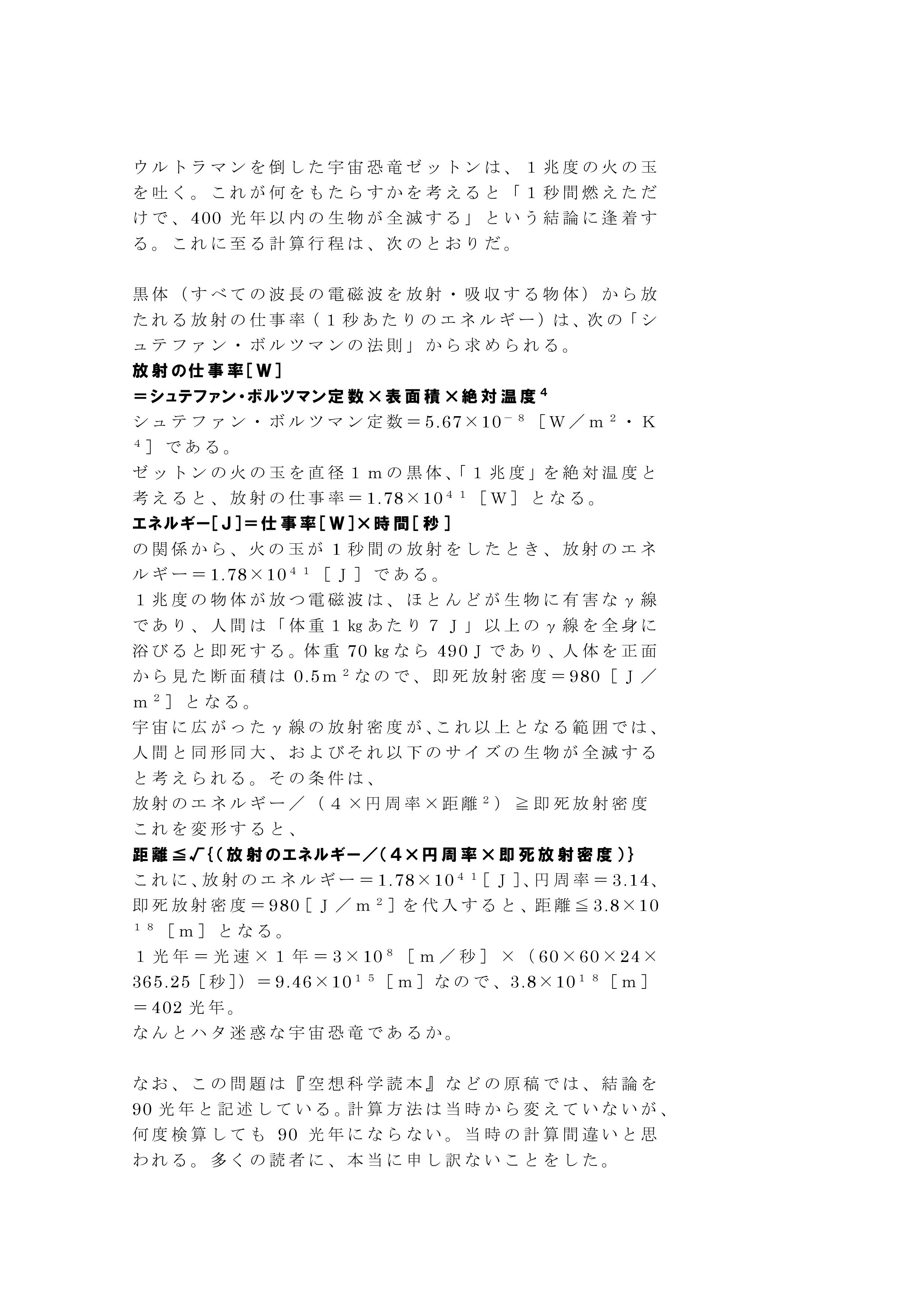 空想科学研究所 ウルトラマンを倒したゼットンは 1兆度の火の玉 を吐くという この武器について 柳田理科雄は 空想科学読本 などで 火球の直径が1ｍなら 1秒燃えただけで 90光年以内の生物が死滅する と書いた だが このたび再計算すると 402光