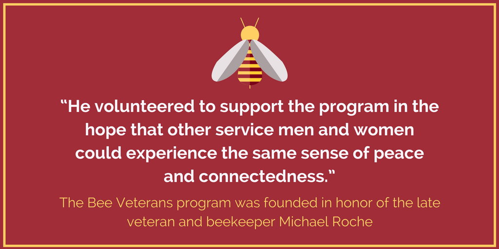 Bee graphic, followed by a quote: “He volunteered to support the program in the hope that other service men and women could experience the same sense of peace and connectedness.” The Bee Veterans program was founded in honor of the late veteran and beekeeper Michael Roche.