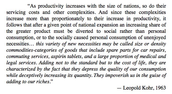 Leopold Kohr in 1963 introduced the concept of size commodities: "Adding not to the standard but to the cost of life... they depress the quality of our consumption while deceptively increasing its quantity. They impoverish us in the guise of adding to our riches.”