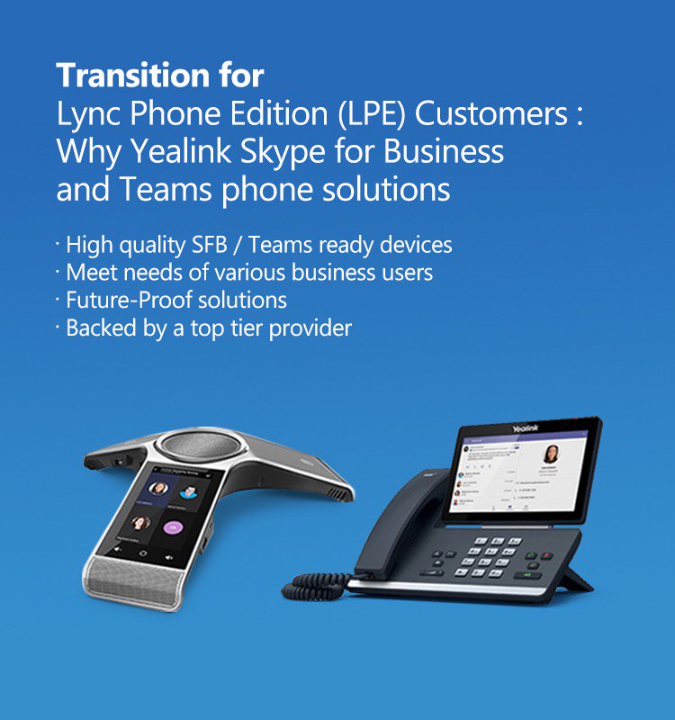 Transition for Lync Phone Edition (LPE) customers: Yealink phone solutions for Skype for Business and Microsoft Teams. Click to learn more about the program: yealink.com/onepage_87.html