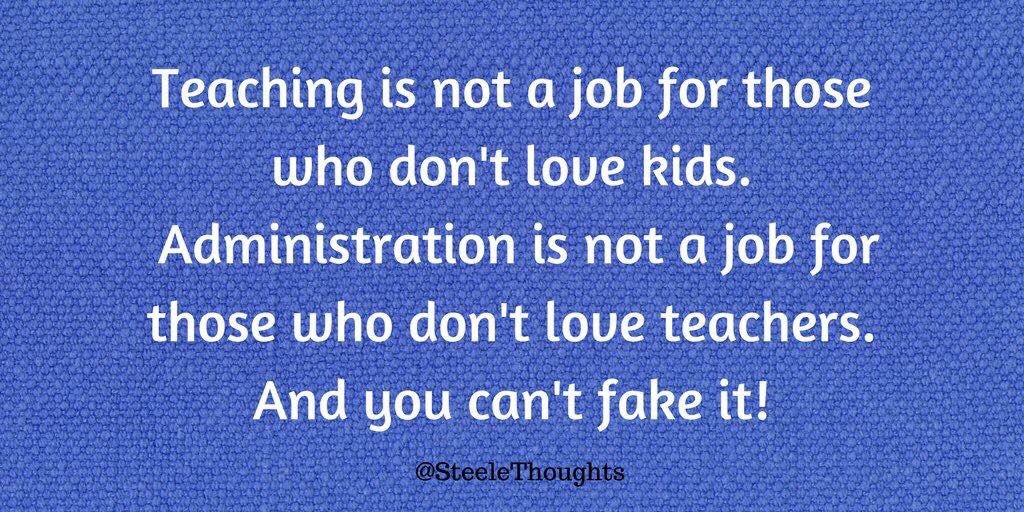 Teaching is not a job for those who don’t love kids. Administration is not a job for those who don’t love teachers. And you can’t fake it.
