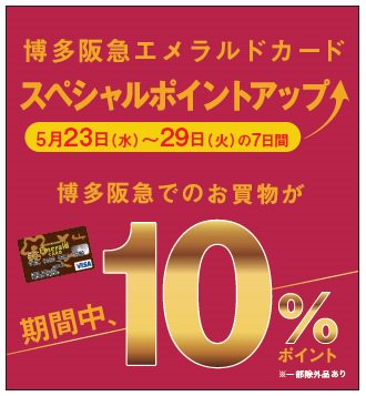博多阪急 博多阪急エメラルドカード会員様限定 スペシャルポイントアップ開催中 期間中 1 8階の定価商品が10 ポイントに 当日ご入会いただいた方も対象となります 一部対象外の商品がございます 詳しくは売場係員までお尋ねくださいませ 5 23