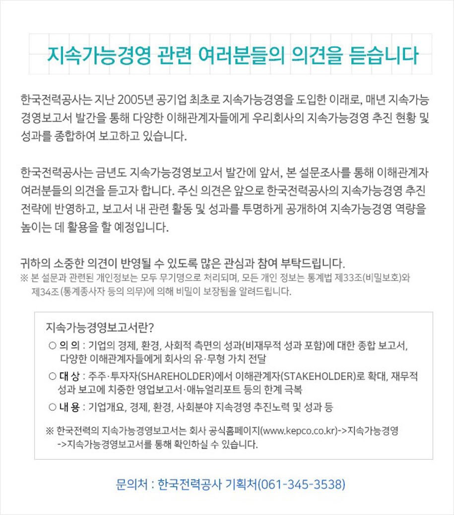 한전 지속가능경영 보고서 발간에 앞서 설문조사를 통해 여러분의 의견을 듣고 지속가능경영 추진 전략을 반영하고자 합니다. 많은 참여  부탁드려요! ㅇ 참여 대상 : 한전의 지속가능경영에 관심이 있으신 누구나 ㅇ 설문 기간 : ~