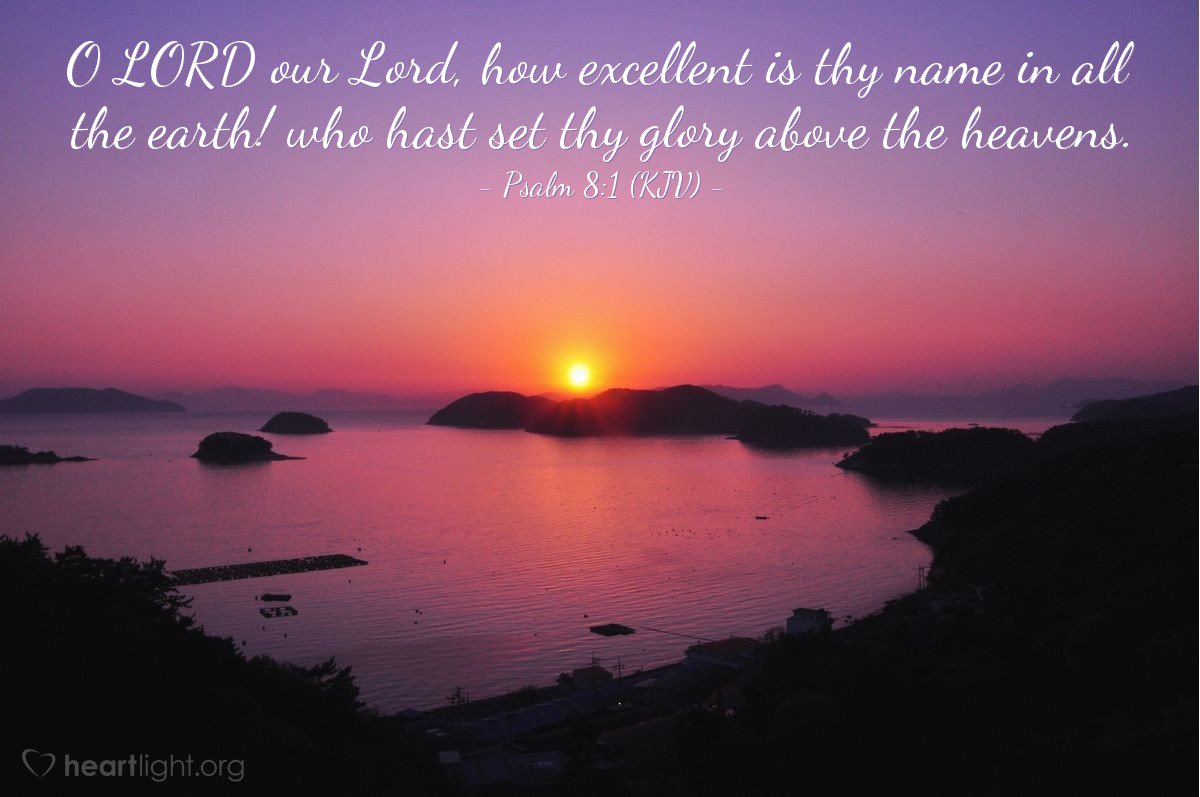 'O LORD, our Lord, how excellent is thy name in all the earth!
 who hast set thy glory above the heavens.'
 Psalms 8:1 KJV  #Jesus  #NameAboveAllNames