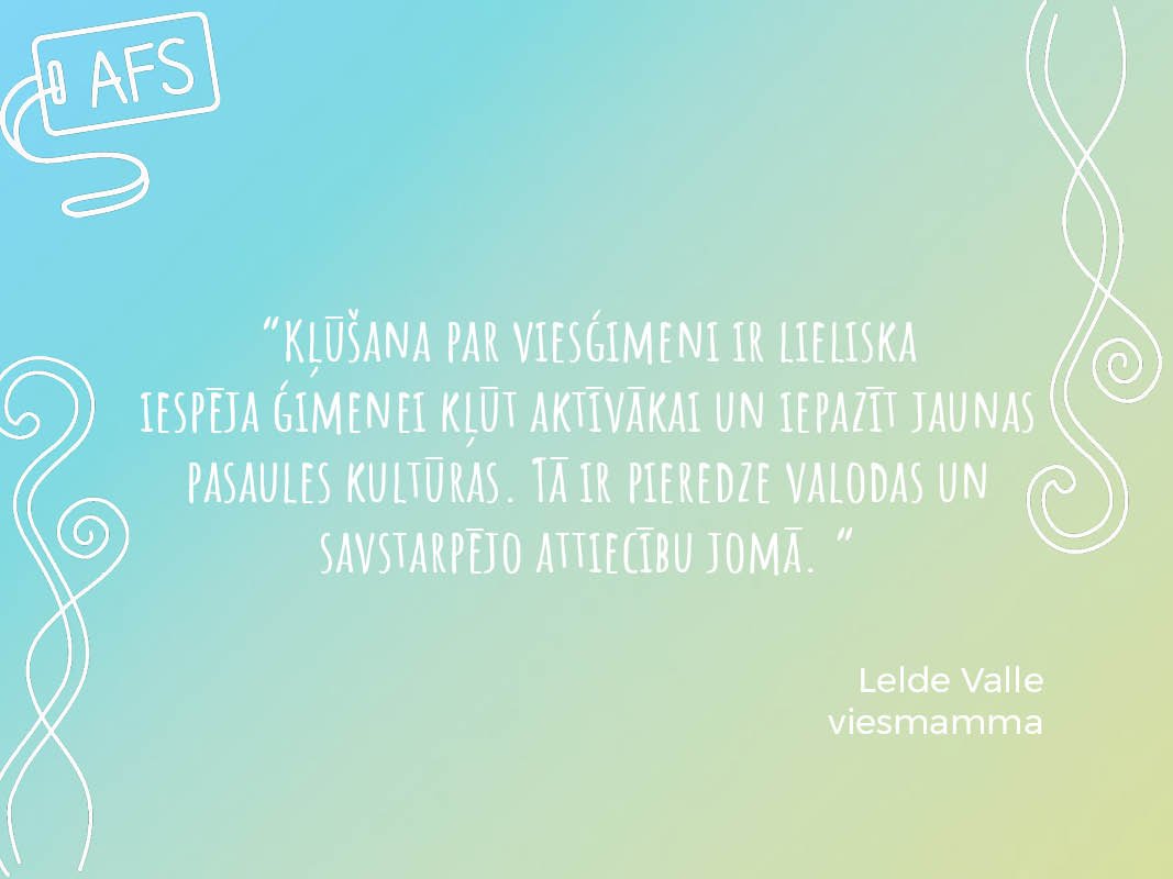 Ikvienai ģimenei ir savs stāsts par priekšrocībām, ko sniedz viesskolēna uzņemšana! Veido savu pieredzi arī Tu un kļūsti par viesģimeni!
Vairāk: afs.lv/host-an-afser/
