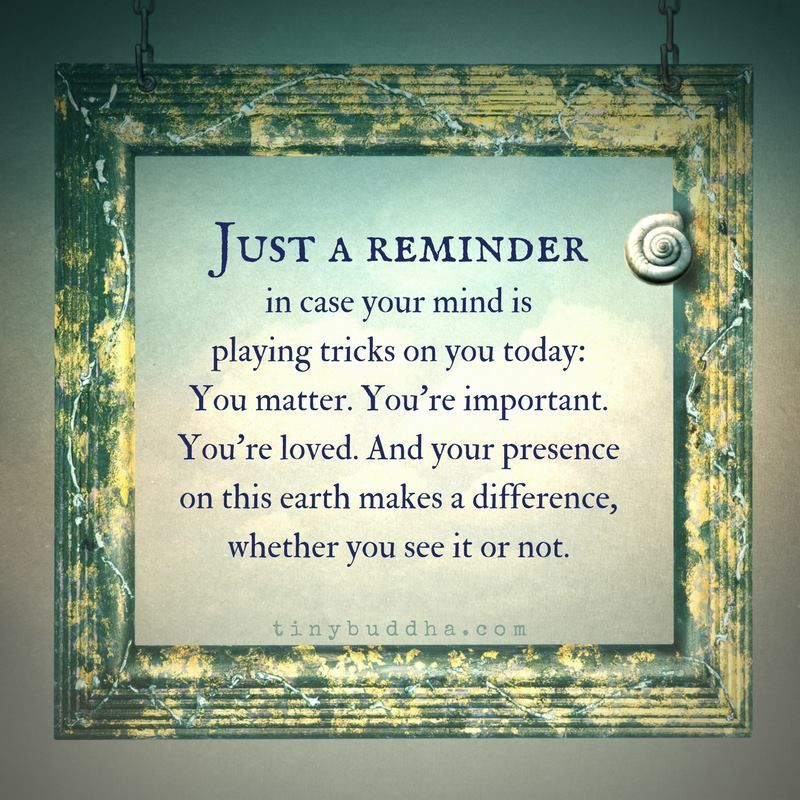 tinybuddha's tweet image. Just a reminder in case your mind is playing tricks on you today: You matter. You're important. You're loved. And your presence on earth makes a difference, whether you see it or not.