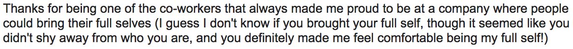 Thanks for being one of the co-workers that always made me proud to be at a company where people could bring their full selves (I guess I don't know if you brought your full self, though it seemed like you didn't shy away from who you are, and you definitely made me feel comfortable being my full self!)
