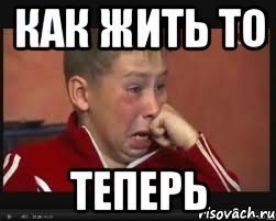 Я не знаю как жить. Как жить то теперь. как теперь жить. как теперь жить мем. как теперь жить то будем?.