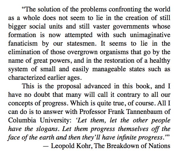 From the introduction to The Breakdown of Nations by Leopold Kohr in 1957, citing Professor Frank Tannenbaum of Columbia University: ‘Let them, let the other people have the slogans. Let them progress themselves off the face of the earth and then they’ll have infinite progress.’”