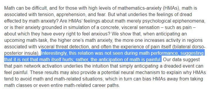 We show that, when anticipating an upcoming math-task, the higher one’s math anxiety, the more one increases activity in regions associated with visceral threat detection, and often the experience of pain itself (bilateral dorso-posterior insula). Interestingly, this relation was not seen during math performance, suggesting that it is not that math itself hurts; rather, the anticipation of math is painful. Our data s