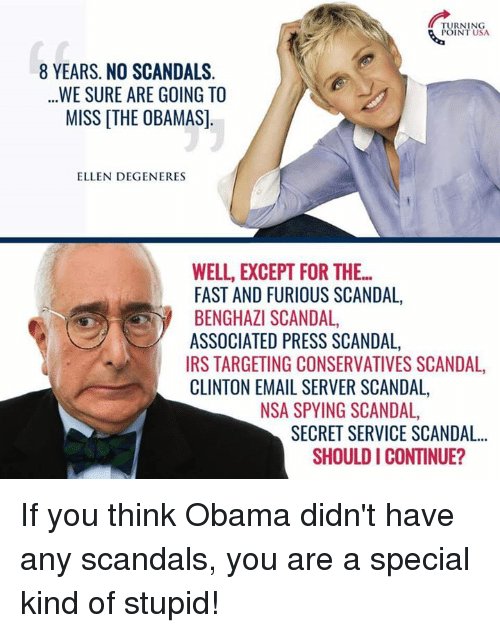 KatTheHammer1's tweet photo. "8 years. NO SCANDALS. We sure are going to Miss [ THE OBAMAS]. ~ Ellen Degeneres.😏

Well except for the.....
FAST &amp; FURIOUS SCANDAL
BENGHAZI 
ASSOC. PRESS SCANDAL
IRS TARGETING CONSERVATIVES
CLINTON EMAIL SERVER 
NSA SPYING SCANDAL
SECRET SERVICE SCANDAL
Should I CONTINUE?..... https://t.co/KokSGIcYn1
