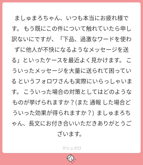 マシュマロ 小説投稿サイト 公式 On Twitter スパム報告されたメッセージは運営によって内容 送信者が厳しくチェックされ 悪質であれば何らかの対策が取られます 詳しいルールはお伝えできませんが 悪質さの度合いによっては 送信者は誰にメッセージを送っ