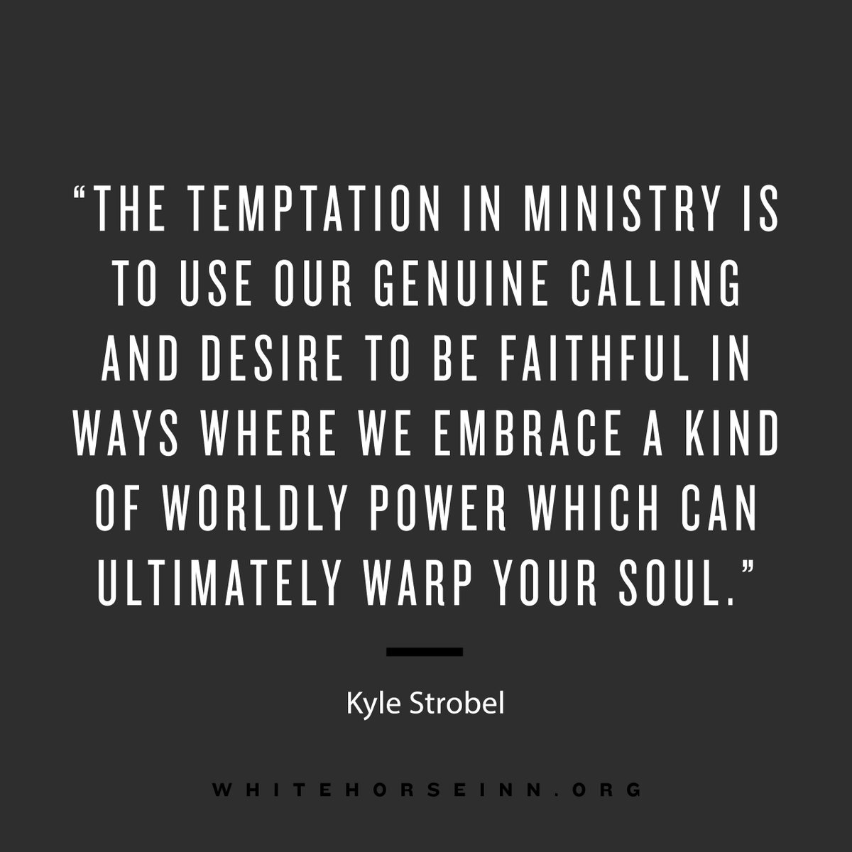 "The temptation in ministry is to use our genuine calling and desire to be faithful in ways where we embrace a kind of worldly power which can ultimately warp your soul."  
― Kyle Strobel